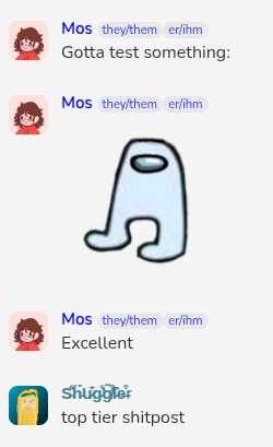 Screenshot of a group chat:

Mos: "Gotta test something:"
Mos: picture of the Amogus meme
Mos: "Excellent"
Shuggler: "top tier shitpost"